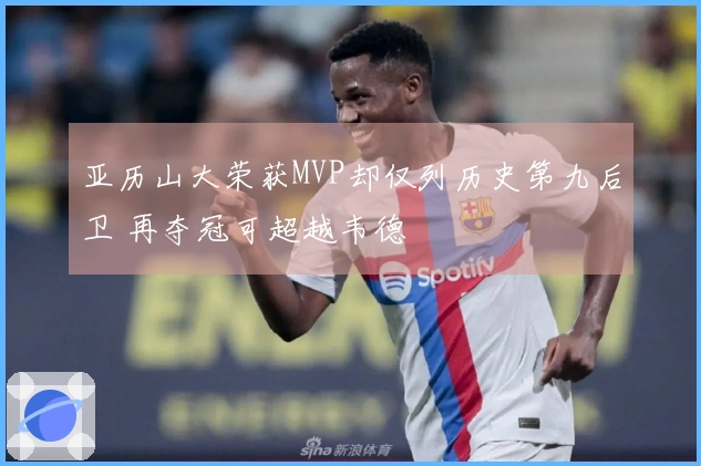 亚历山大荣获MVP却仅列历史第九后卫 再夺冠可超越韦德