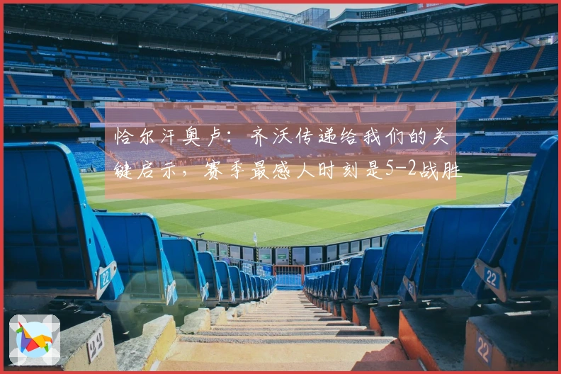 恰尔汗奥卢：齐沃传递给我们的关键启示，赛季最感人时刻是5-2战胜罗马
