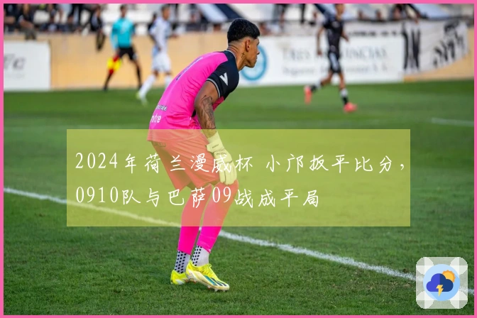 2024年荷兰漫威杯 小邝扳平比分，0910队与巴萨09战成平局