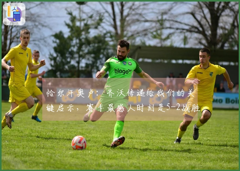 恰尔汗奥卢：齐沃传递给我们的关键启示，赛季最感人时刻是5-2战胜罗马