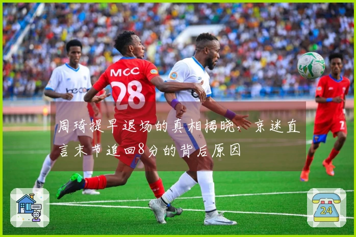 周琦提早退场的真相揭晓，京迷直言末节追回8分的背后原因