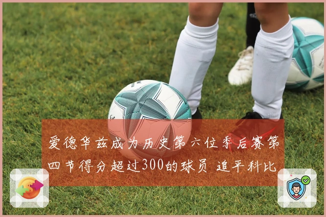 爱德华兹成为历史第六位季后赛第四节得分超过300的球员 追平科比、詹姆斯、杜兰特和韦德
