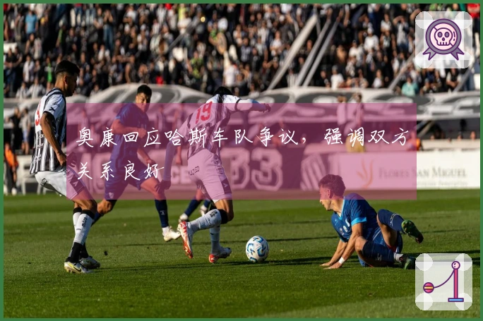 奥康回应哈斯车队争议，强调双方关系良好