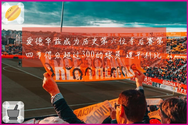爱德华兹成为历史第六位季后赛第四节得分超过300的球员 追平科比、詹姆斯、杜兰特和韦德